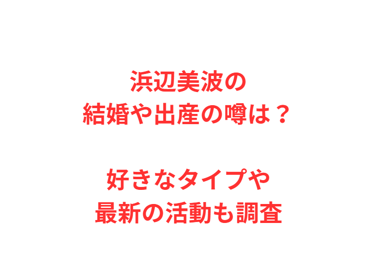 浜辺美波の結婚や出産の噂は？好きなタイプや最新の活動も調査