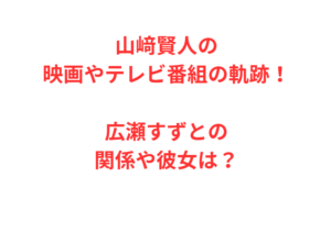 山﨑賢人の映画やテレビ番組の軌跡！広瀬すずとの関係や彼女は？
