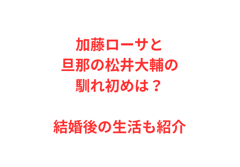 加藤ローサと旦那の松井大輔の馴れ初めは？結婚後の生活も紹介