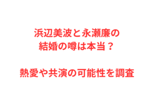 浜辺美波と永瀬廉の結婚の噂は本当？熱愛や共演の可能性を調査