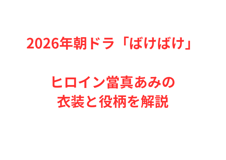 2026年朝ドラ「ばけばけ」ヒロイン當真あみの衣装と役柄を解説