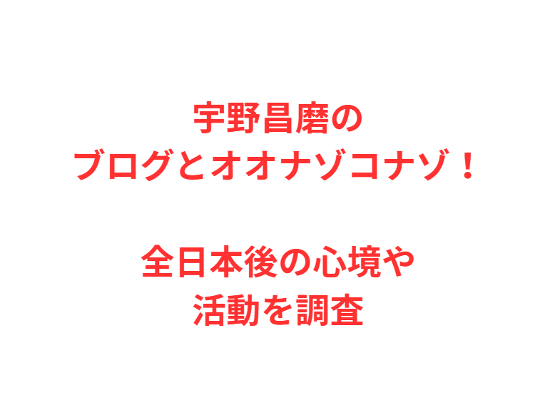 宇野昌磨のブログとオオナゾコナゾ！全日本後の心境や活動を調査