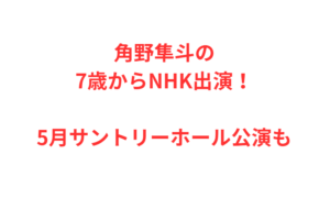 角野隼斗の7歳からNHK出演！5月サントリーホール公演も