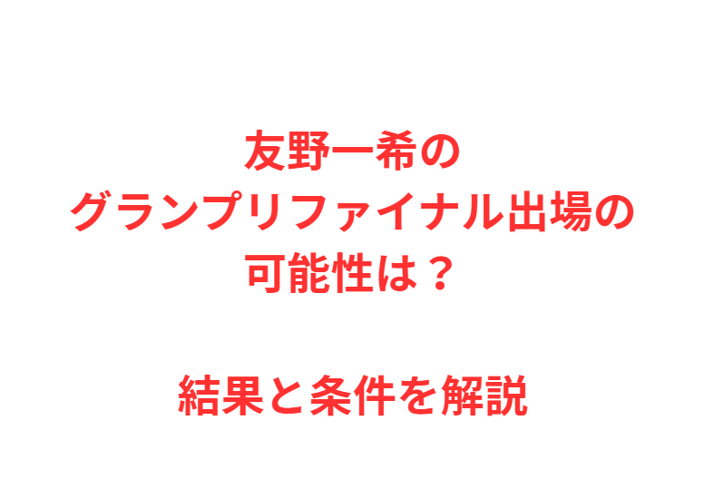 友野一希のグランプリファイナル出場の可能性は？結果と条件を解説