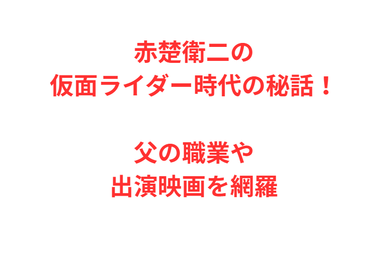 赤楚衛二の仮面ライダー時代の秘話！父の職業や出演映画を網羅