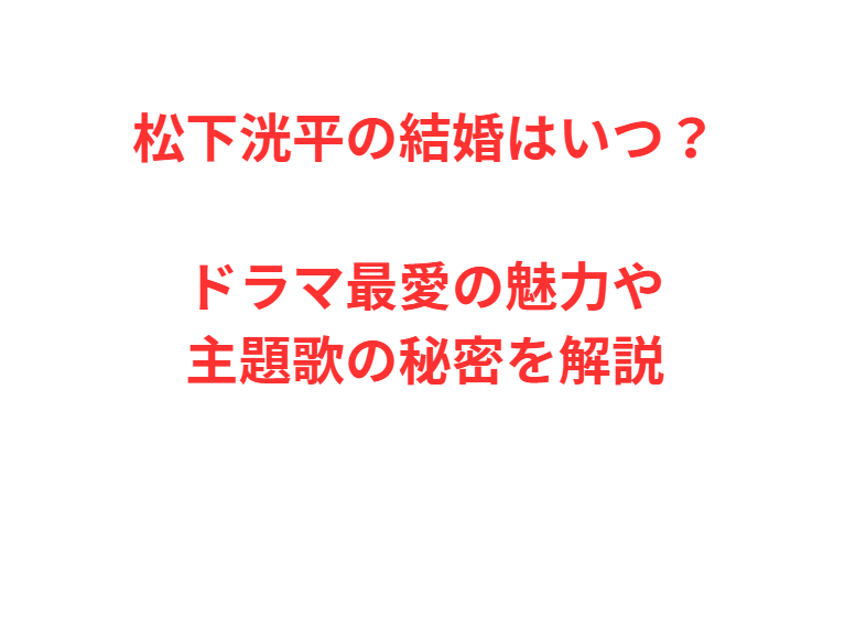 松下洸平の結婚はいつ？ドラマ最愛の魅力や主題歌の秘密を解説