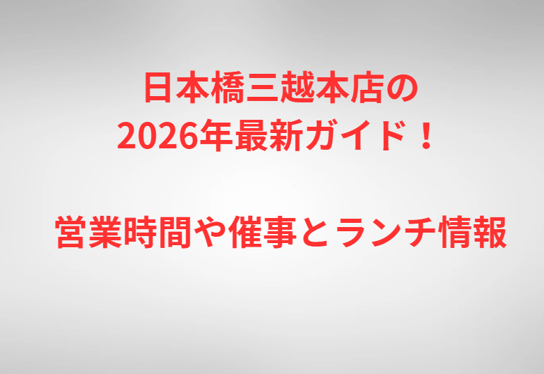 日本橋三越本店の2026年最新ガイド！営業時間や催事とランチ情報