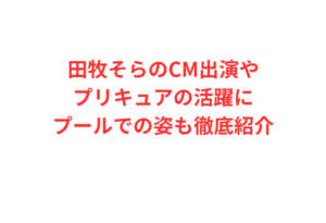 田牧そらのCM出演やプリキュアの活躍にプールでの姿も徹底紹介