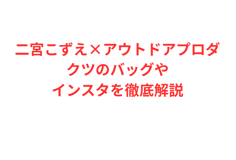 二宮こずえ×アウトドアプロダクツのバッグやインスタを徹底解説