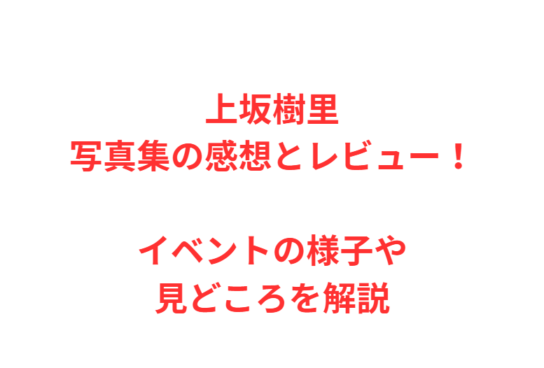 上坂樹里写真集の感想とレビュー！イベントの様子や見どころを解説
