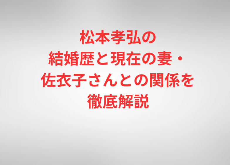 松本孝弘の結婚歴と現在の妻・佐衣子さんとの関係を徹底解説