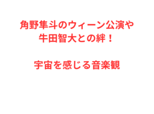 角野隼斗のウィーン公演や牛田智大との絆！宇宙を感じる音楽観
