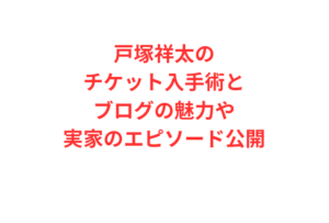 戸塚祥太のチケット入手術とブログの魅力や実家のエピソード公開