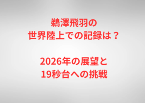 鵜澤飛羽の世界陸上での記録は？2026年の展望と19秒台への挑戦