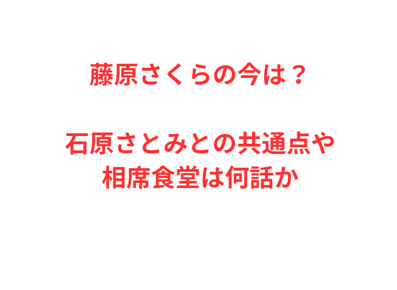 藤原さくらの今は？石原さとみとの共通点や相席食堂は何話か
