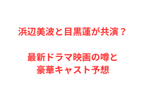浜辺美波と目黒蓮が共演？最新ドラマ映画の噂と豪華キャスト予想