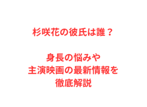 杉咲花の彼氏は誰？身長の悩みや主演映画の最新情報を徹底解説