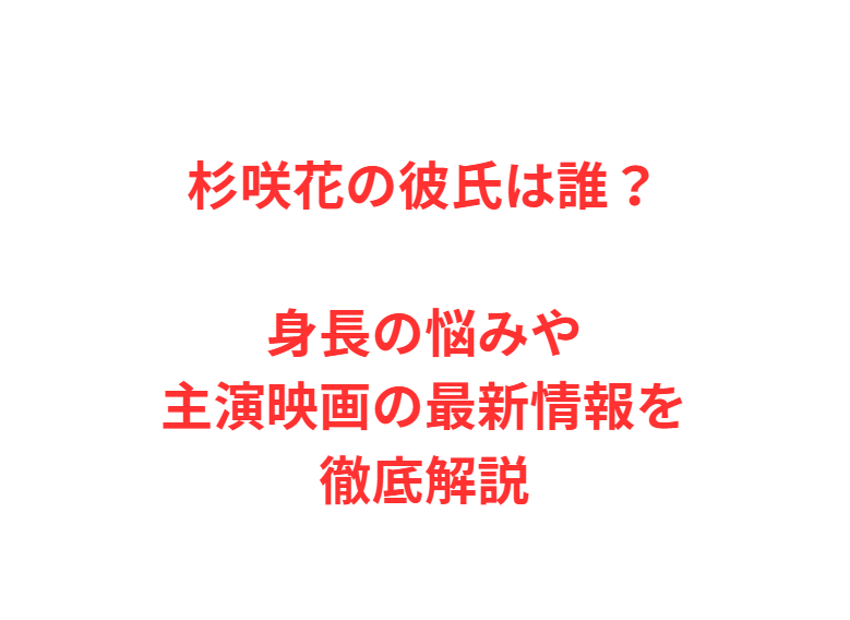 杉咲花の彼氏は誰？身長の悩みや主演映画の最新情報を徹底解説