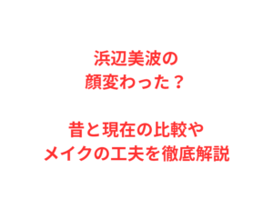 浜辺美波の顔変わった？昔と現在の比較やメイクの工夫を徹底解説