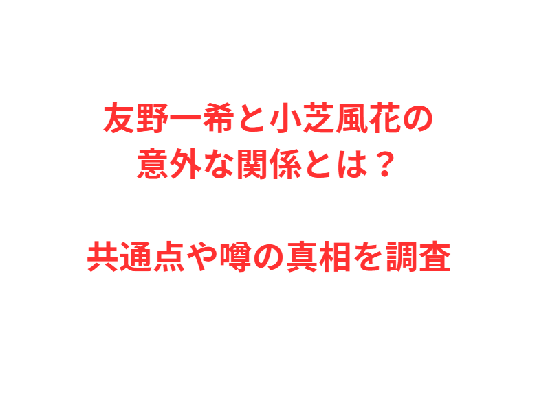 友野一希と小芝風花の意外な関係とは？共通点や噂の真相を調査