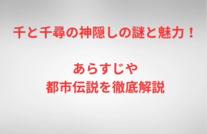 千と千尋の神隠しの謎と魅力！あらすじや都市伝説を徹底解説