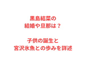 黒島結菜の結婚や旦那は？子供の誕生と宮沢氷魚との歩みを詳述