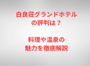 白良荘グランドホテルの評判は？料理や温泉の魅力を徹底解説