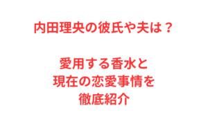 内田理央の彼氏や夫は？愛用する香水と現在の恋愛事情を徹底紹介