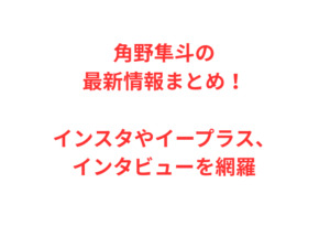 角野隼斗の最新情報まとめ！インスタやイープラス、インタビューを網羅