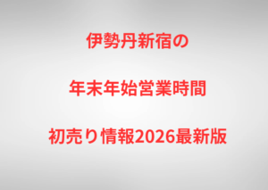 伊勢丹新宿の年末年始営業時間と初売り情報2026最新版