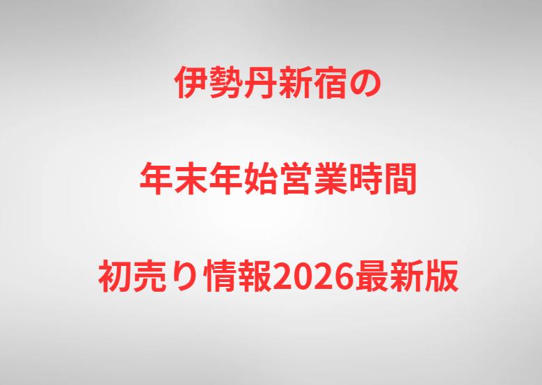伊勢丹新宿の年末年始営業時間と初売り情報2026最新版