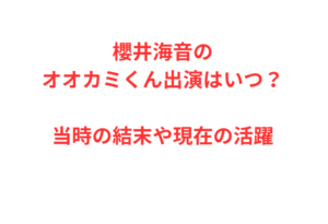 櫻井海音のオオカミくん出演はいつ?当時の結末や現在の活躍