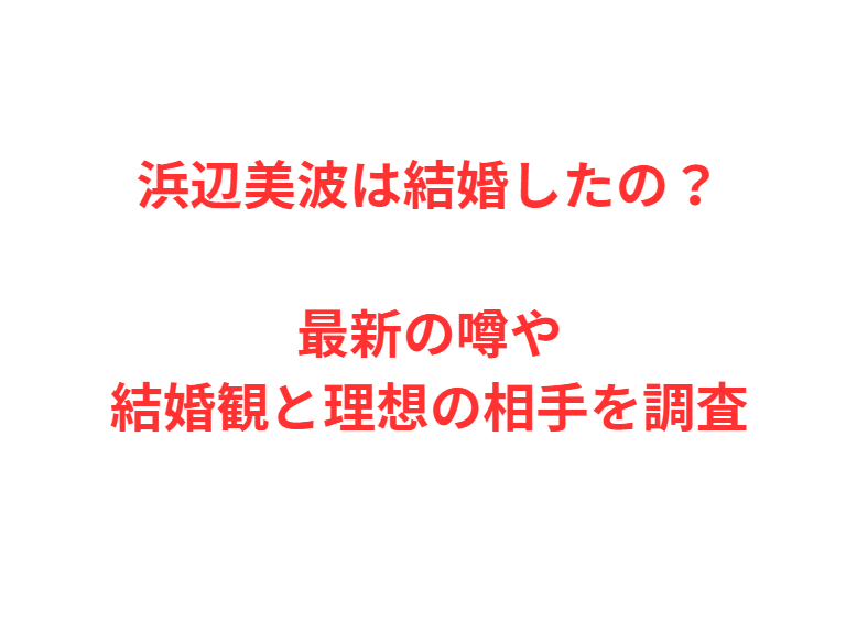 浜辺美波は結婚したの？最新の噂や結婚観と理想の相手を調査