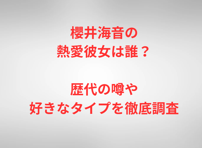 櫻井海音の熱愛彼女は誰？歴代の噂や好きなタイプを徹底調査