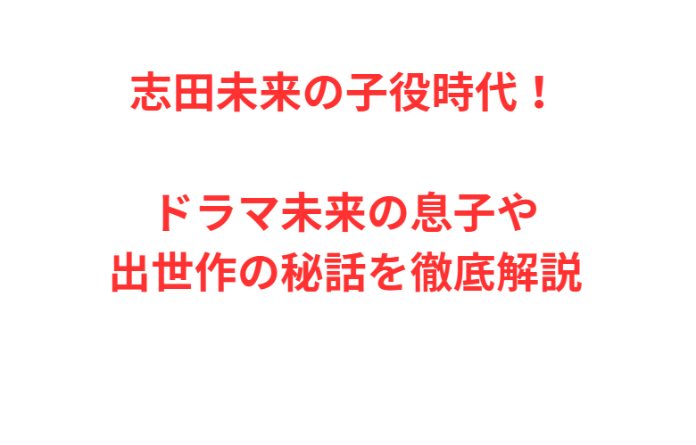 志田未来の子役時代！ドラマ未来の息子や出世作の秘話を徹底解説