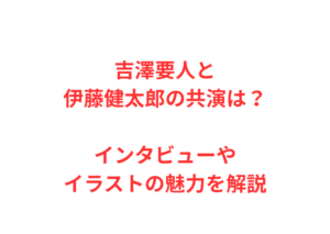 吉澤要人と伊藤健太郎の共演は？インタビューやイラストの魅力を解説