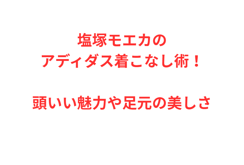 塩塚モエカのアディダス着こなし術！頭いい魅力や足元の美しさ