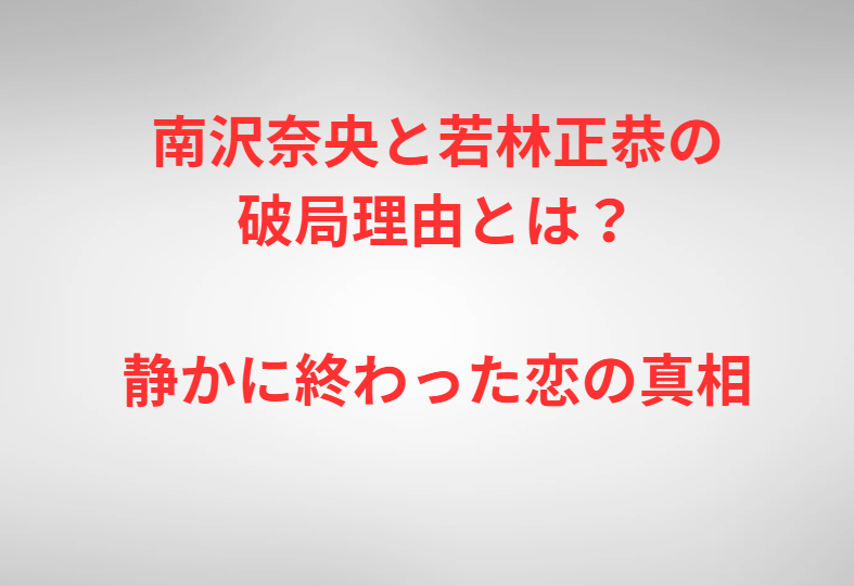 南沢奈央と若林正恭の破局理由とは？静かに終わった恋の真相