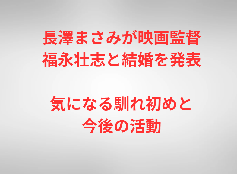 長澤まさみが映画監督・福永壮志と結婚を発表、気になる馴れ初めと今後の活動