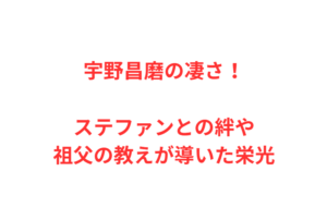 宇野昌磨の凄さ!ステファンとの絆や祖父の教えが導いた栄光