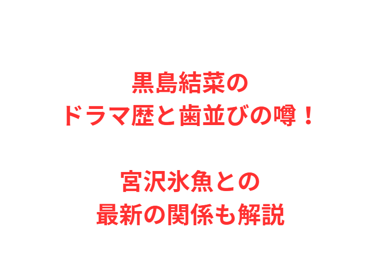 黒島結菜のドラマ歴と歯並びの噂！宮沢氷魚との最新の関係も解説