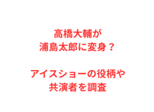 高橋大輔が浦島太郎に変身？アイスショーの役柄や共演者を調査