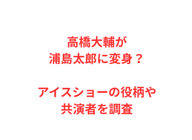 高橋大輔が浦島太郎に変身？アイスショーの役柄や共演者を調査