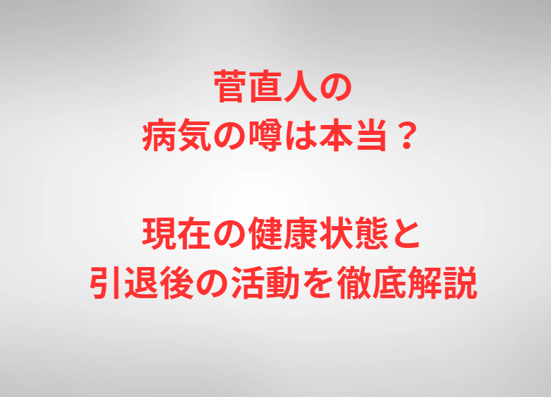 菅直人の病気の噂は本当？現在の健康状態と引退後の活動を徹底解説