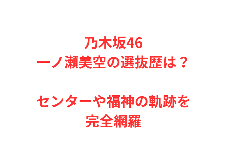 乃木坂46一ノ瀬美空の選抜歴は？センターや福神の軌跡を完全網羅
