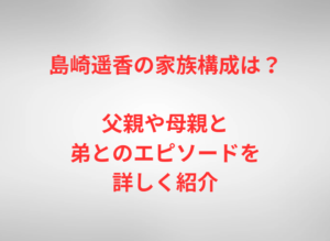 島崎遥香の家族構成は?父親や母親と弟とのエピソードを詳しく紹介