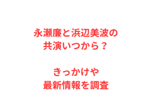 永瀬廉と浜辺美波の共演いつから?きっかけや最新情報を調査
