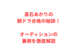 髙石あかりの朝ドラ合格の秘訣!オーディションの裏側を徹底解説