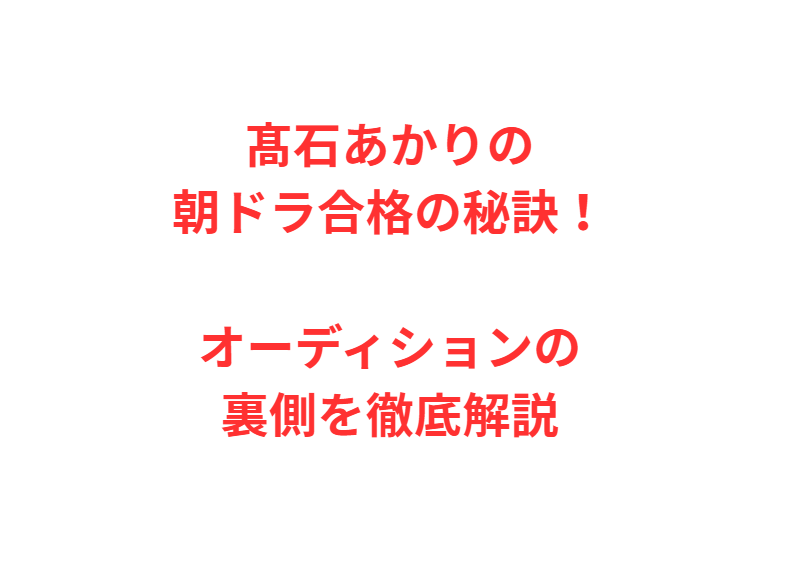 髙石あかりの朝ドラ合格の秘訣！オーディションの裏側を徹底解説