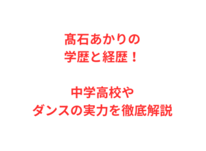 髙石あかりの学歴と経歴！中学高校やダンスの実力を徹底解説